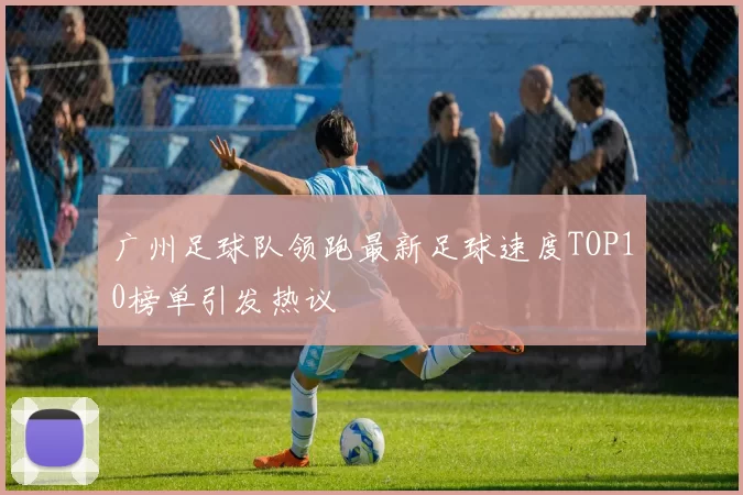广州足球队领跑最新足球速度TOP10榜单引发热议