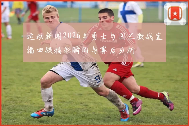 运动新闻2026年勇士与国王激战直播回顾精彩瞬间与赛后分析